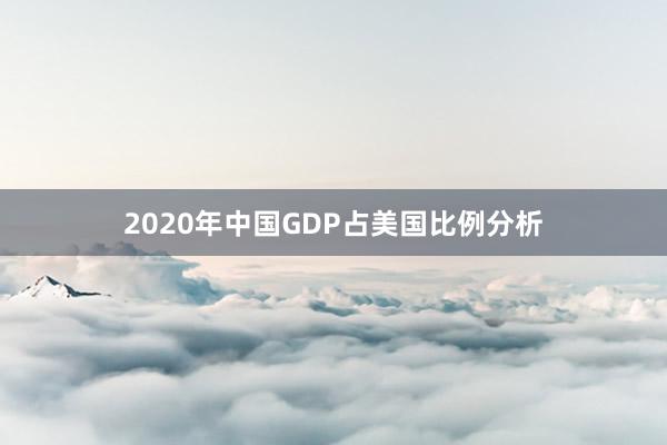 2020年中国GDP占美国比例分析