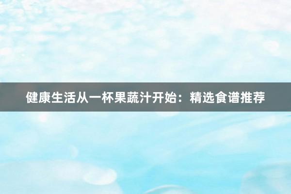 健康生活从一杯果蔬汁开始：精选食谱推荐