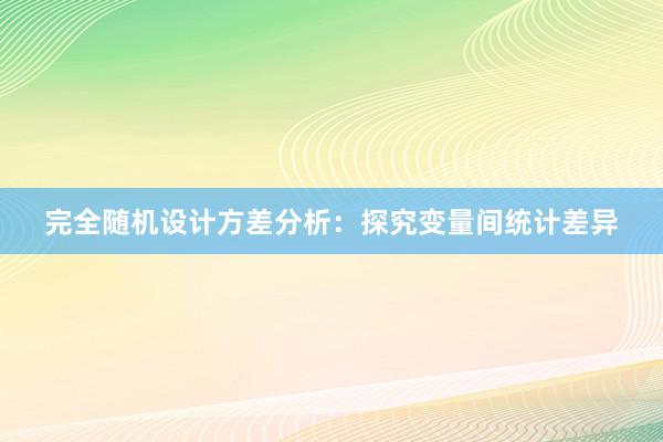 完全随机设计方差分析：探究变量间统计差异