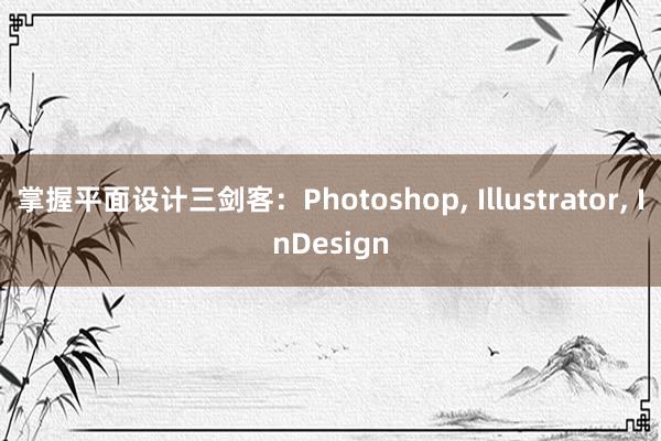 掌握平面设计三剑客：Photoshop， Illustrator， InDesign