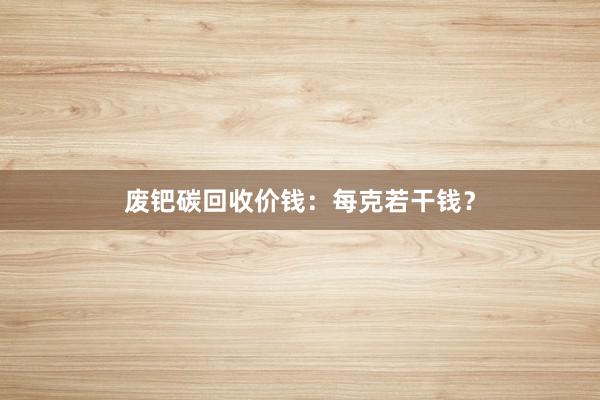 废钯碳回收价钱：每克若干钱？