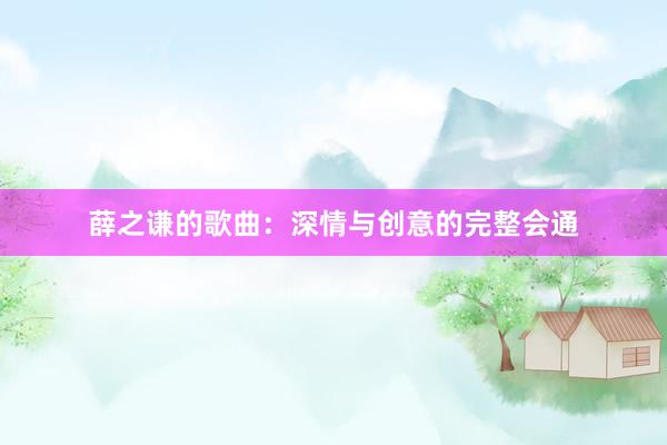 薛之谦的歌曲：深情与创意的完整会通