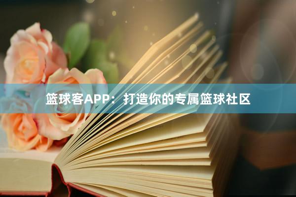 篮球客APP：打造你的专属篮球社区